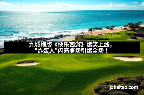 九城横版《快乐西游》爆笑上线，“炸蛋人”闪亮登场引爆全场！