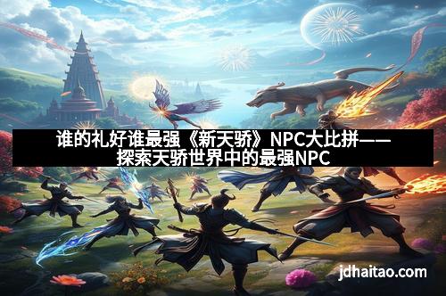 谁的礼好谁最强《新天骄》NPC大比拼——探索天骄世界中的最强NPC